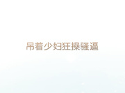 吊着少妇狂操骚逼